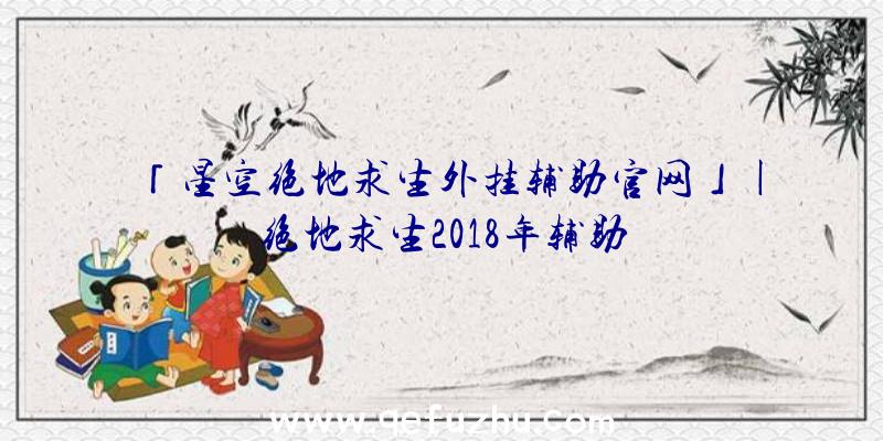 「星空绝地求生外挂辅助官网」|绝地求生2018年辅助